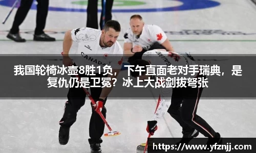我国轮椅冰壶8胜1负，下午直面老对手瑞典，是复仇仍是卫冕？冰上大战剑拔弩张